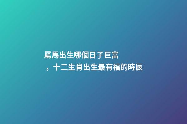 屬馬出生哪個日子巨富，十二生肖出生最有福的時辰